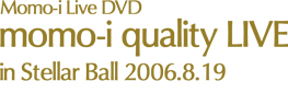 「Momo-i Live DVD」momo-i quality LIVE IN Stellar Ball 2006 編