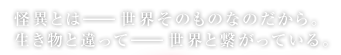 怪異とは――世界そのものなのだから。生き物と違って――世界と繋がっている。