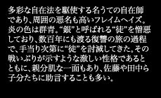 多彩な自在法を駆使する吊うての自在師であり、周囲の悪吊も高いフレイムヘイズ。炎の色は群青。“銀”と呼ばれる“徒”を憎悪しており、数百年にも渡る復讐の旅の過程で、手当り次第に“徒”を討滅してきた。その戦いぶりが示すような激しい性格であるとともに、親分肌な一面もあり、佐藤や田中ら子分たちに助言することも多い。