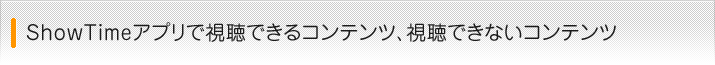 ShowTime for SHで視聴できるコンテンツ、視聴できないコンテンツ