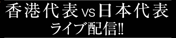 香港代表×日本代表 ライブ配信