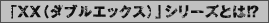 「XX(ダブルエックス)」シリーズとは!?